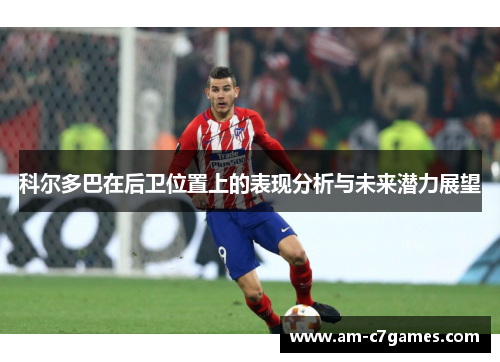 科尔多巴在后卫位置上的表现分析与未来潜力展望 科尔多巴在后卫位置上的表现分析与未来潜力展望