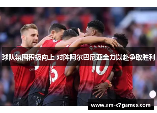 球队氛围积极向上 对阵阿尔巴尼亚全力以赴争取胜利