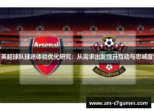 英超球队球迷体验优化研究:从需求出发提升互动与忠诚度 英超球队球迷体验优化研究:从需求出发提升互动与忠诚度