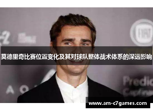 莫德里奇比赛位置变化及其对球队整体战术体系的深远影响 莫德里奇比赛位置变化及其对球队整体战术体系的深远影响