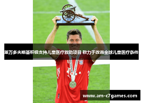 莱万多夫斯基积极支持儿童医疗救助项目 致力于改善全球儿童医疗条件