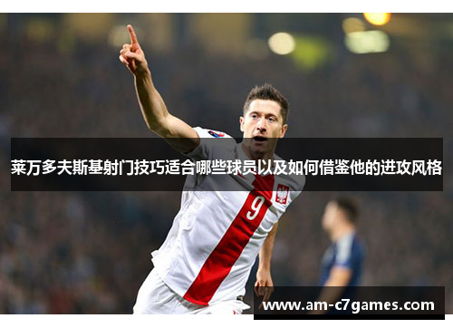 莱万多夫斯基射门技巧适合哪些球员以及如何借鉴他的进攻风格