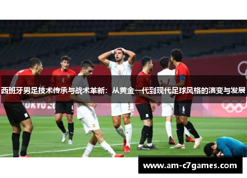西班牙男足技术传承与战术革新:从黄金一代到现代足球风格的演变与发展 西班牙男足技术传承与战术革新:从黄金一代到现代足球风格的演变与发展
