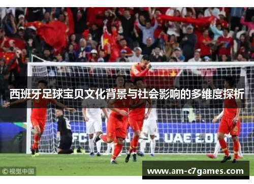 西班牙足球宝贝文化背景与社会影响的多维度探析 西班牙足球宝贝文化背景与社会影响的多维度探析
