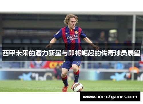 西甲未来的潜力新星与即将崛起的传奇球员展望