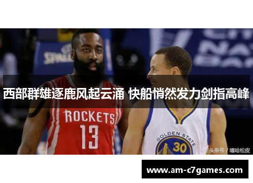 西部群雄逐鹿风起云涌 快船悄然发力剑指高峰 西部群雄逐鹿风起云涌 快船悄然发力剑指高峰