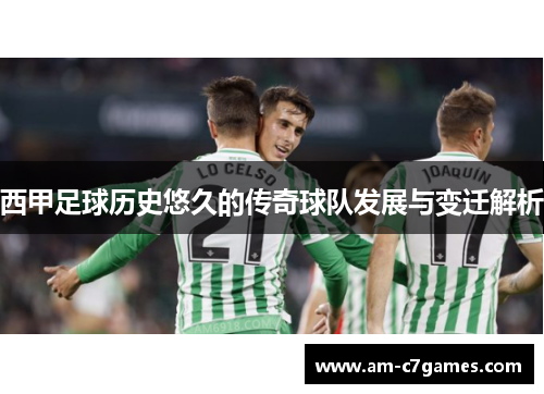 西甲足球历史悠久的传奇球队发展与变迁解析