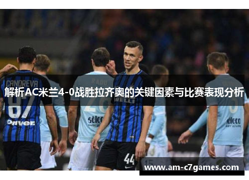 解析AC米兰4-0战胜拉齐奥的关键因素与比赛表现分析 解析AC米兰4-0战胜拉齐奥的关键因素与比赛表现分析