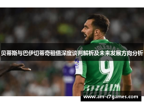 贝蒂斯与巴伊切蒂奇租借深度谈判解析及未来发展方向分析