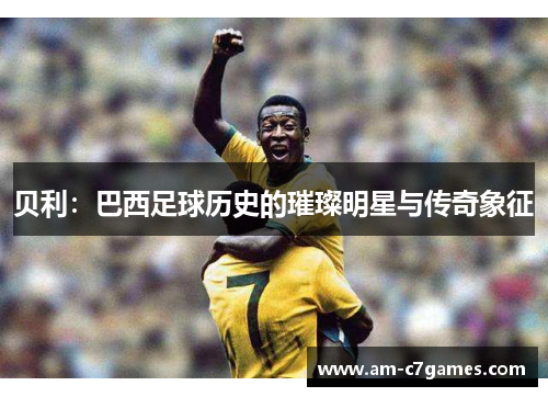 贝利：巴西足球历史的璀璨明星与传奇象征