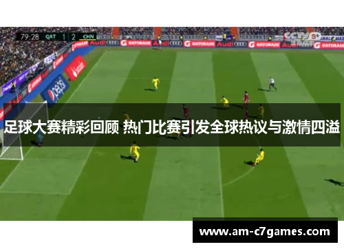 足球大赛精彩回顾 热门比赛引发全球热议与激情四溢