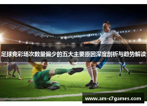 足球竞彩场次数量偏少的五大主要原因深度剖析与趋势解读 足球竞彩场次数量偏少的五大主要原因深度剖析与趋势解读