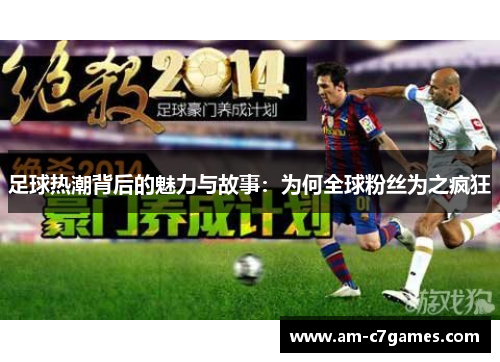 足球热潮背后的魅力与故事:为何全球粉丝为之疯狂 足球热潮背后的魅力与故事:为何全球粉丝为之疯狂
