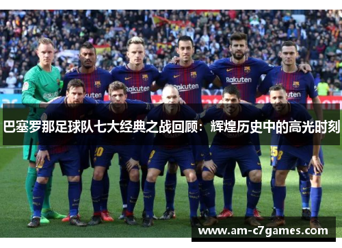 巴塞罗那足球队七大经典之战回顾：辉煌历史中的高光时刻