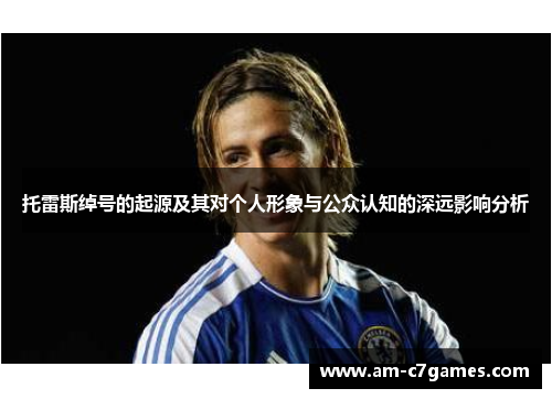 托雷斯绰号的起源及其对个人形象与公众认知的深远影响分析