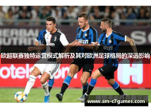 欧超联赛独特运营模式解析及其对欧洲足球格局的深远影响