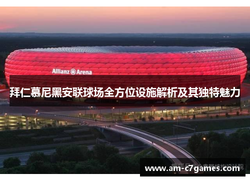 拜仁慕尼黑安联球场全方位设施解析及其独特魅力