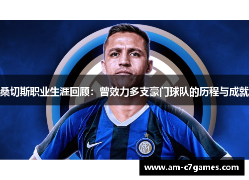 桑切斯职业生涯回顾:曾效力多支豪门球队的历程与成就 桑切斯职业生涯回顾:曾效力多支豪门球队的历程与成就