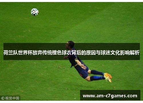 荷兰队世界杯放弃传统橙色球衣背后的原因与球迷文化影响解析 荷兰队世界杯放弃传统橙色球衣背后的原因与球迷文化影响解析