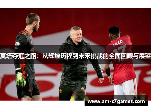 莫塔夺冠之路:从辉煌历程到未来挑战的全面回顾与展望 莫塔夺冠之路:从辉煌历程到未来挑战的全面回顾与展望
