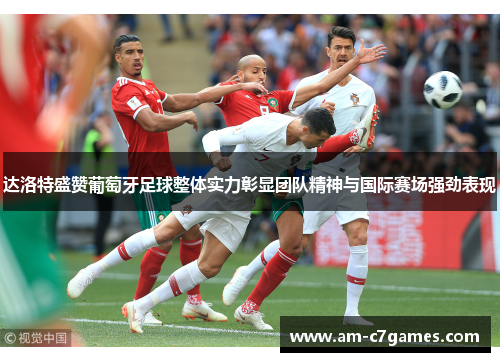 达洛特盛赞葡萄牙足球整体实力彰显团队精神与国际赛场强劲表现