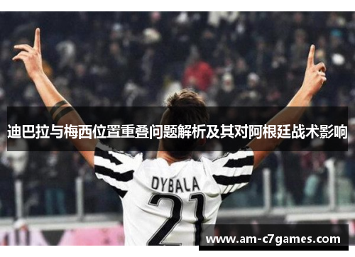 迪巴拉与梅西位置重叠问题解析及其对阿根廷战术影响 迪巴拉与梅西位置重叠问题解析及其对阿根廷战术影响