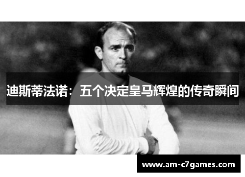 迪斯蒂法诺:五个决定皇马辉煌的传奇瞬间 迪斯蒂法诺:五个决定皇马辉煌的传奇瞬间