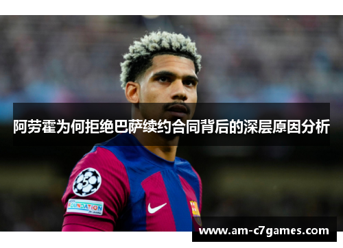 阿劳霍为何拒绝巴萨续约合同背后的深层原因分析