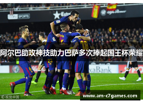 阿尔巴助攻神技助力巴萨多次捧起国王杯荣耀 阿尔巴助攻神技助力巴萨多次捧起国王杯荣耀