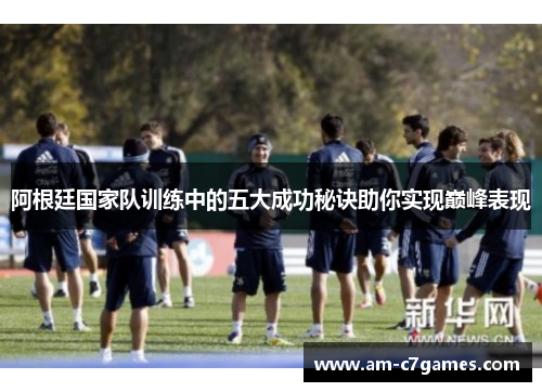 阿根廷国家队训练中的五大成功秘诀助你实现巅峰表现