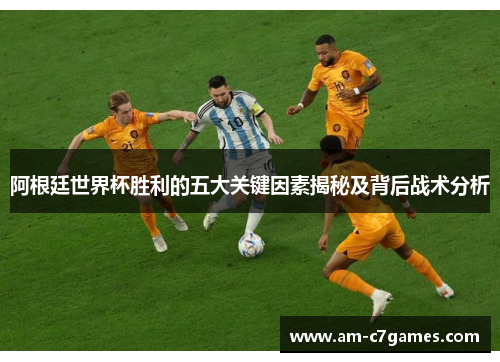 阿根廷世界杯胜利的五大关键因素揭秘及背后战术分析