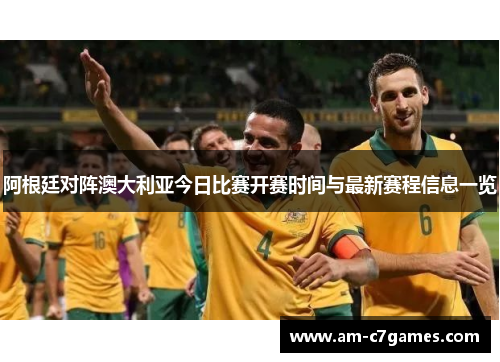 阿根廷对阵澳大利亚今日比赛开赛时间与最新赛程信息一览 阿根廷对阵澳大利亚今日比赛开赛时间与最新赛程信息一览