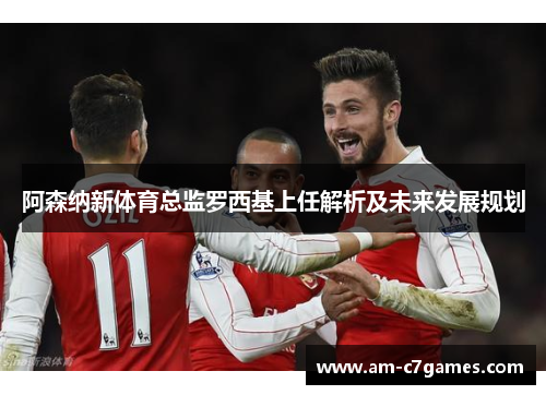 阿森纳新体育总监罗西基上任解析及未来发展规划 阿森纳新体育总监罗西基上任解析及未来发展规划