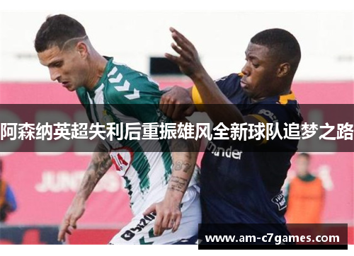 阿森纳英超失利后重振雄风全新球队追梦之路 阿森纳英超失利后重振雄风全新球队追梦之路