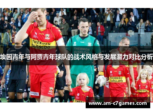 埃因青年与阿贾青年球队的战术风格与发展潜力对比分析 埃因青年与阿贾青年球队的战术风格与发展潜力对比分析