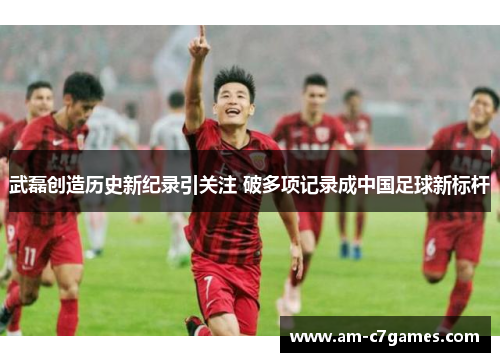 武磊创造历史新纪录引关注 破多项记录成中国足球新标杆 武磊创造历史新纪录引关注 破多项记录成中国足球新标杆