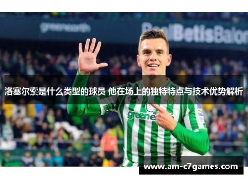 洛塞尔索是什么类型的球员 他在场上的独特特点与技术优势解析