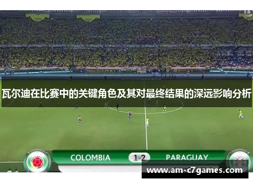 瓦尔迪在比赛中的关键角色及其对最终结果的深远影响分析