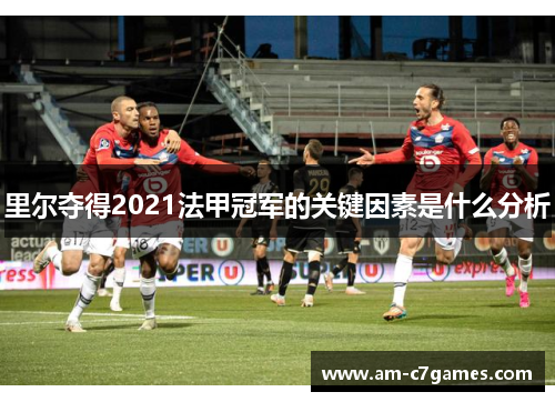 里尔夺得2021法甲冠军的关键因素是什么分析 里尔夺得2021法甲冠军的关键因素是什么分析