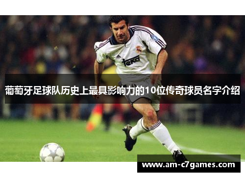 葡萄牙足球队历史上最具影响力的10位传奇球员名字介绍 葡萄牙足球队历史上最具影响力的10位传奇球员名字介绍