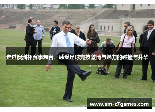 走进澳洲杯赛事舞台,感受足球竞技激情与魅力的碰撞与升华 走进澳洲杯赛事舞台,感受足球竞技激情与魅力的碰撞与升华