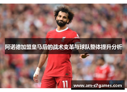 阿诺德加盟皇马后的战术变革与球队整体提升分析 阿诺德加盟皇马后的战术变革与球队整体提升分析