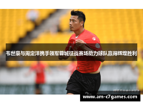 韦世豪与周定洋携手领军蓉城征战赛场助力球队赢得辉煌胜利