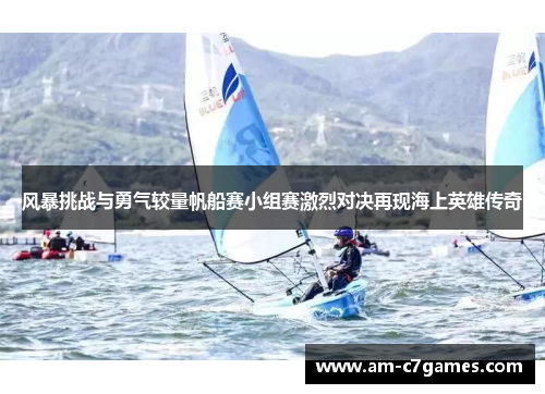 风暴挑战与勇气较量帆船赛小组赛激烈对决再现海上英雄传奇 风暴挑战与勇气较量帆船赛小组赛激烈对决再现海上英雄传奇