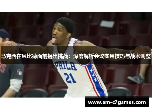 马克西在恩比德面前提出挑战:深度解析会议实用技巧与战术调整 马克西在恩比德面前提出挑战:深度解析会议实用技巧与战术调整