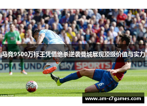 马竞9500万标王凭借绝杀逆袭曼城展现顶级价值与实力