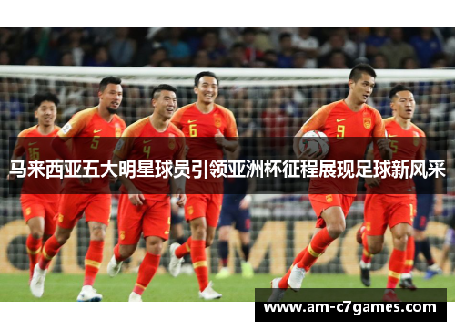 马来西亚五大明星球员引领亚洲杯征程展现足球新风采