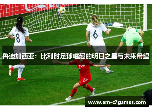 鲁迪加西亚：比利时足球崛起的明日之星与未来希望