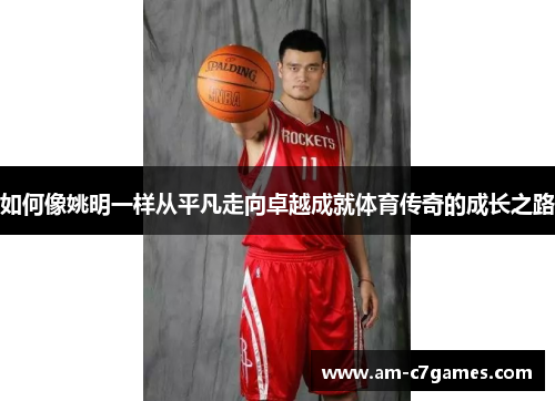 如何像姚明一样从平凡走向卓越成就体育传奇的成长之路