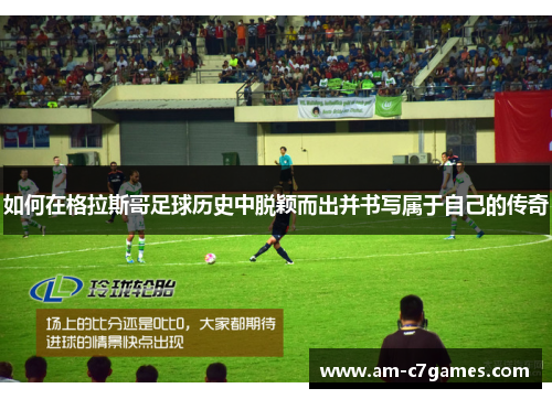 如何在格拉斯哥足球历史中脱颖而出并书写属于自己的传奇